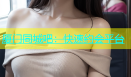 厦门同城吧：快速约会平台