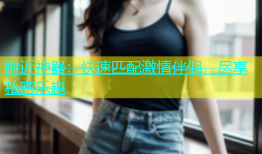 附近神器：快速匹配激情伴侣，尽享私密乐趣
