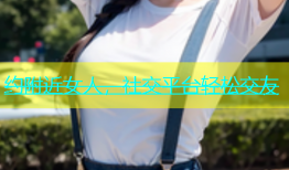 约附近女人，社交平台轻松交友