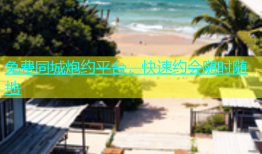 免费同城炮约平台，快速约会随时随地