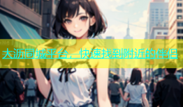 大沥同城平台，快速找到附近的伴侣