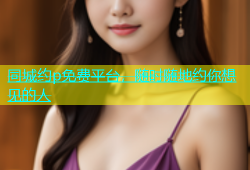 同城约p免费平台，随时随地约你想见的人
