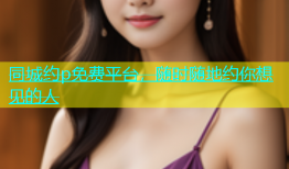 同城约p免费平台，随时随地约你想见的人