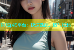 同城p约平台：快速匹配，随时约起