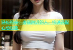 轻松约会：发现附近的人，快速匹配心动对象