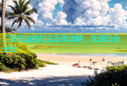 广安同城炮约交友微信群，快速约会平台