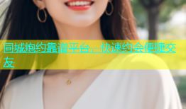 同城炮约靠谱平台，快速约会便捷交友