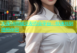 大连58同城交友约会平台，快速找到理想伴侣