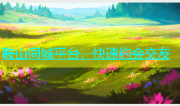 鞍山同城平台，快速约会交友