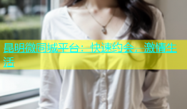 昆明微同城平台：快速约会，激情生活