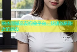 丽水同城交友约会平台，快速找到附近的朋友