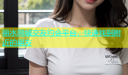 丽水同城交友约会平台，快速找到附近的朋友