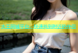 大王同城平台，快速找到附近的伴侣