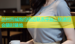 兰州同城炮约电话联系平台，快速约会随时随地