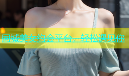 同城美女约会平台，轻松遇见你