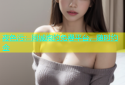 夜色污：同城炮约免费平台，随时约会