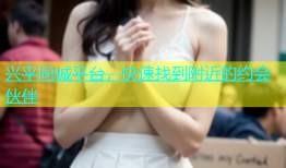 兴平同城平台，快速找到附近的约会伙伴