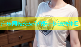 广东同城交友QQ群，快速找伴侣