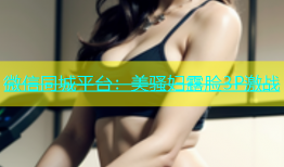 微信同城平台：美骚妇露脸3P激战