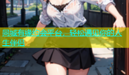 同城有缘约会平台，轻松遇见你的人生伴侣