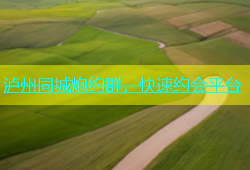 泸州同城炮约群，快速约会平台