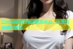 兰州同城炮约电话联系平台，快速约会随时随地