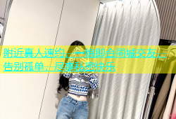 附近真人速约，一炮即合同城交友，告别孤单，尽享私密快乐