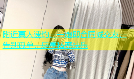 附近真人速约，一炮即合同城交友，告别孤单，尽享私密快乐