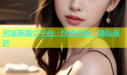 同城离婚女平台，快速匹配，隐私保护
