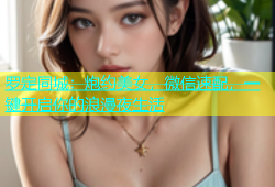 罗定同城：炮约美女，微信速配，一键开启你的浪漫夜生活
