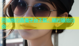 同城炮约直播平台下载，随时随地约会