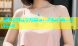 成都58同城交友平台：同城约会，贴近生活