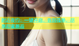 附近夜约：一键开启，告别孤单，尽享甜蜜邂逅