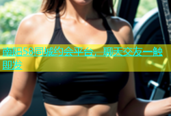 南阳58同城约会平台，聊天交友一触即发