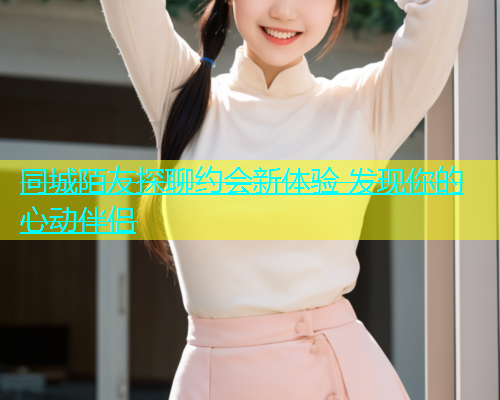 同城陌友探聊约会新体验 发现你的心动伴侣