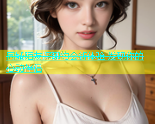 同城陌友探聊约会新体验 发现你的心动伴侣