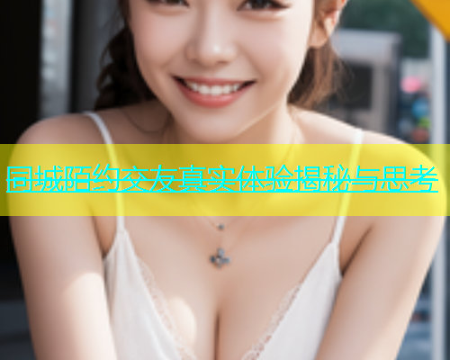 同城陌约交友真实体验揭秘与思考