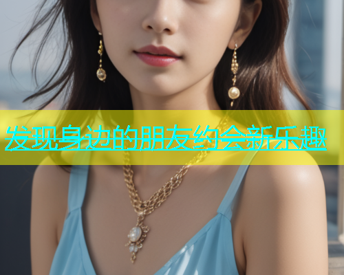 发现身边的朋友约会新乐趣