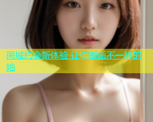 同城约会新体验 让你邂逅不一样的她