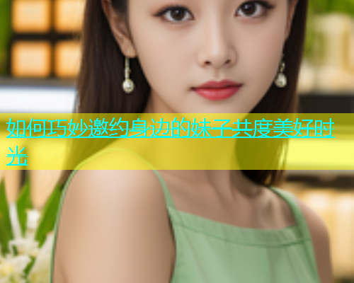 如何巧妙邀约身边的妹子共度美好时光