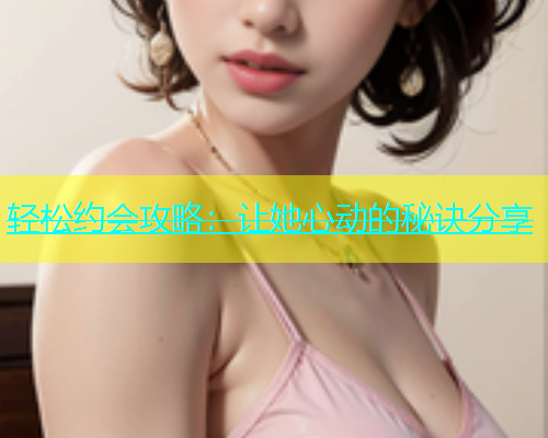 轻松约会攻略：让她心动的秘诀分享