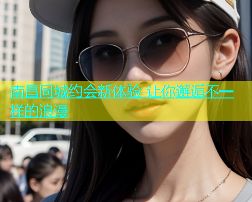 南昌同城约会新体验 让你邂逅不一样的浪漫