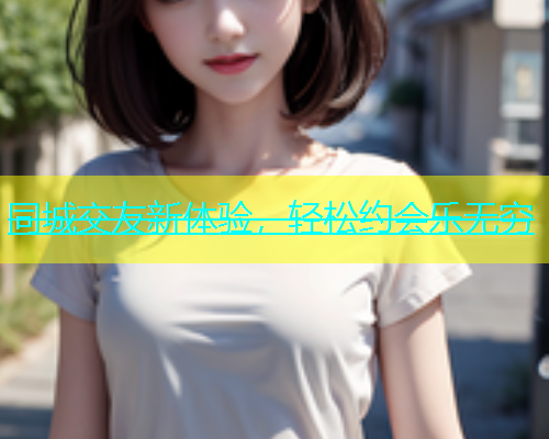 同城交友新体验，轻松约会乐无穷