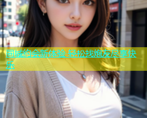 同城约会新体验 轻松找炮友尽享快乐