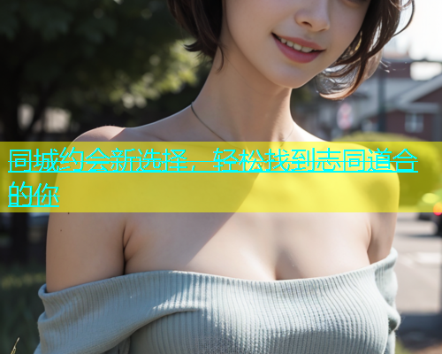 同城约会新选择，轻松找到志同道合的你
