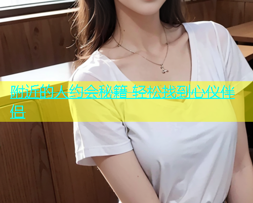附近的人约会秘籍 轻松找到心仪伴侣