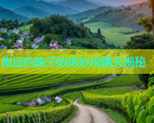 附近约妹子的绝妙攻略大揭秘