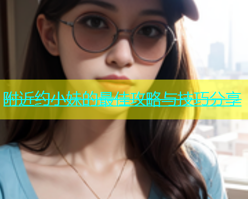 附近约小妹的最佳攻略与技巧分享