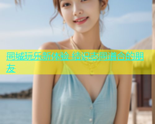 同城玩乐新体验 结识志同道合的朋友