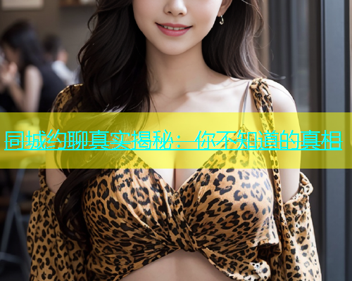 同城约聊真实揭秘：你不知道的真相